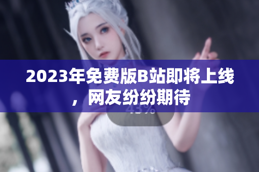 2023年免费版B站即将上线，网友纷纷期待