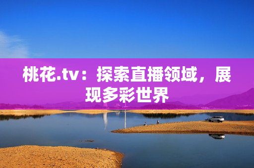 桃花.tv：探索直播领域，展现多彩世界