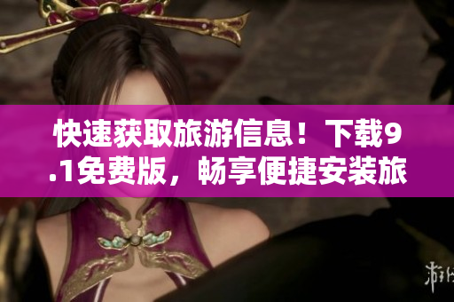 快速获取旅游信息！下载9.1免费版，畅享便捷安装旅游应用
