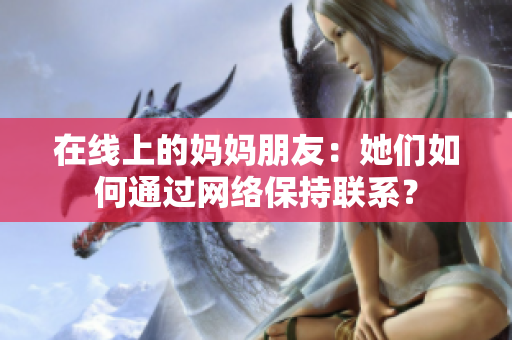 在线上的妈妈朋友：她们如何通过网络保持联系？
