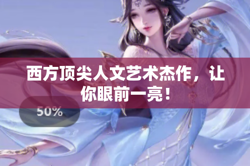 西方顶尖人文艺术杰作，让你眼前一亮！