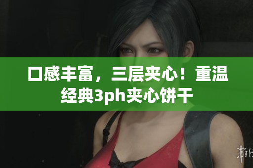 口感丰富，三层夹心！重温经典3ph夹心饼干
