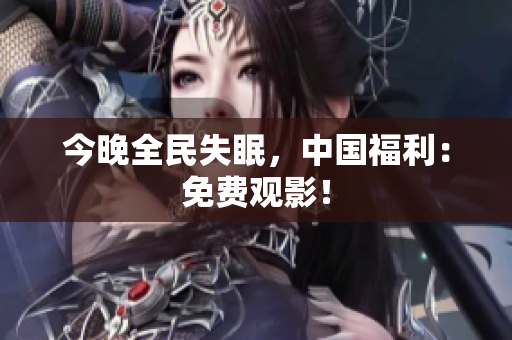 今晚全民失眠，中国福利：免费观影！