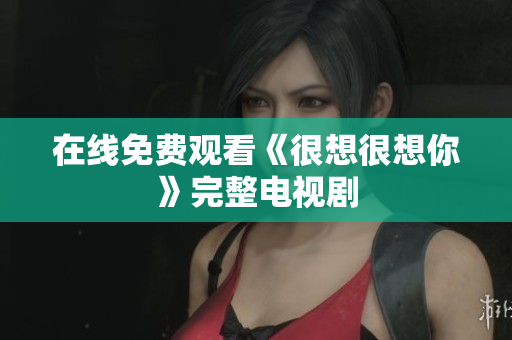 在线免费观看《很想很想你》完整电视剧