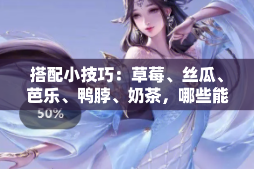 搭配小技巧：草莓、丝瓜、芭乐、鸭脖、奶茶，哪些能一起吃呢？