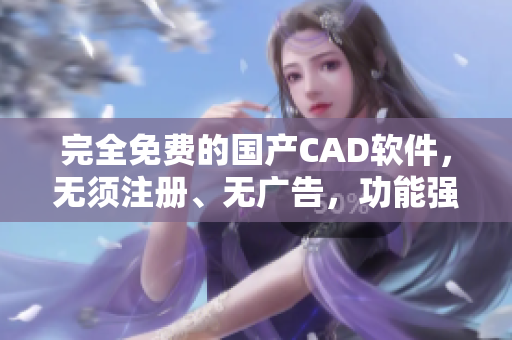 完全免费的国产CAD软件，无须注册、无广告，功能强大