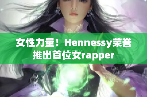 女性力量！Hennessy荣誉推出首位女rapper