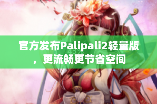 官方发布Palipali2轻量版，更流畅更节省空间