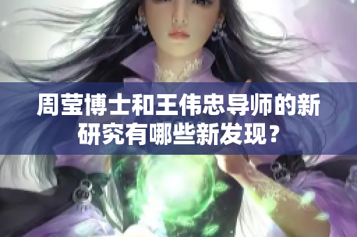 周莹博士和王伟忠导师的新研究有哪些新发现？
