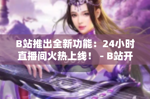 B站推出全新功能：24小时直播间火热上线！ - B站开启全天候直播，涵盖各领域内容不间断！