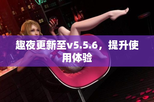 趣夜更新至v5.5.6，提升使用体验