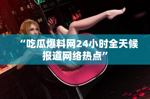 “吃瓜爆料网24小时全天候报道网络热点”