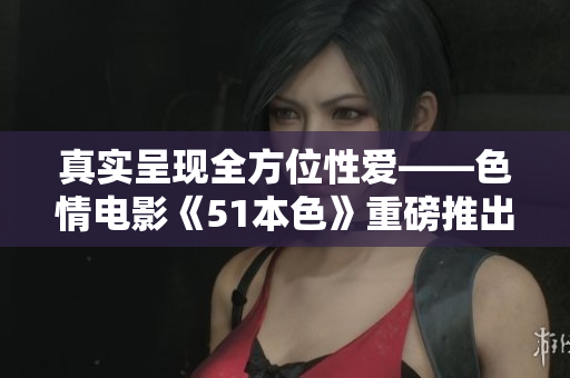 真实呈现全方位性爱——色情电影《51本色》重磅推出
