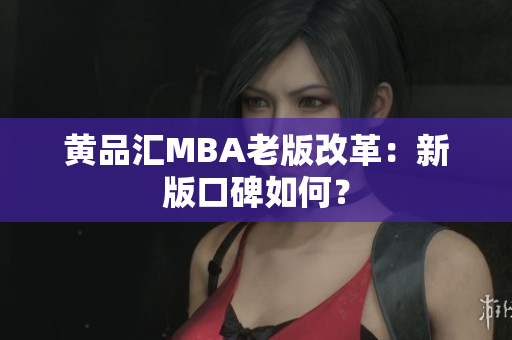 黄品汇MBA老版改革：新版口碑如何？