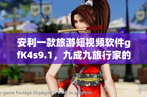安利一款旅游短视频软件gfK4s9.1，九成九旅行家的选择！