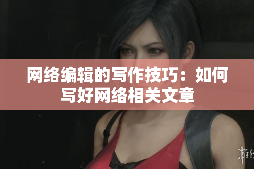 网络编辑的写作技巧：如何写好网络相关文章