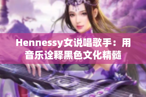Hennessy女说唱歌手：用音乐诠释黑色文化精髓