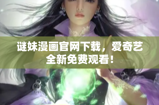 谜妹漫画官网下载，爱奇艺全新免费观看！