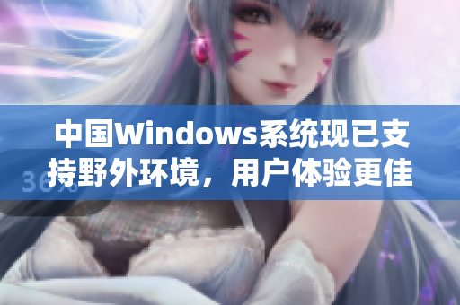 中国Windows系统现已支持野外环境，用户体验更佳