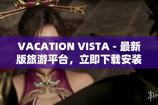 VACATION VISTA - 最新版旅游平台，立即下载安装！