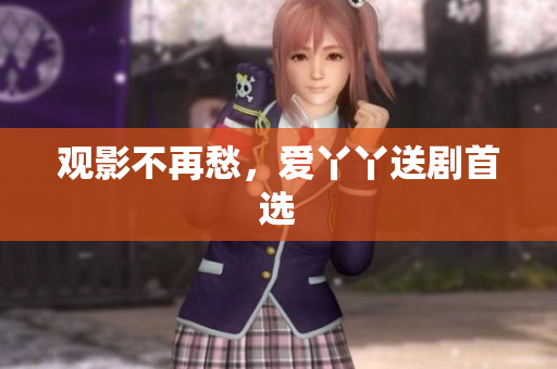 观影不再愁，爱丫丫送剧首选