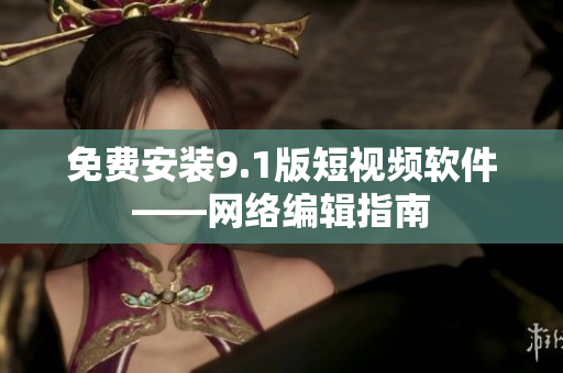免费安装9.1版短视频软件——网络编辑指南
