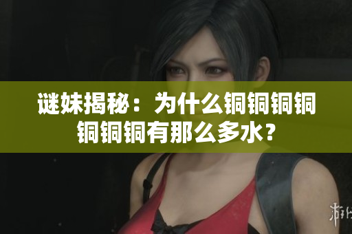 谜妹揭秘：为什么铜铜铜铜铜铜铜有那么多水？