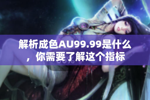 解析成色AU99.99是什么，你需要了解这个指标