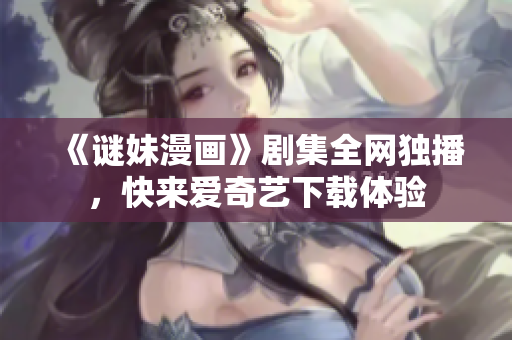 《谜妹漫画》剧集全网独播，快来爱奇艺下载体验