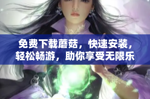 免费下载蘑菇，快速安装，轻松畅游，助你享受无限乐趣！