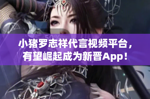 小猪罗志祥代言视频平台，有望崛起成为新晋App！