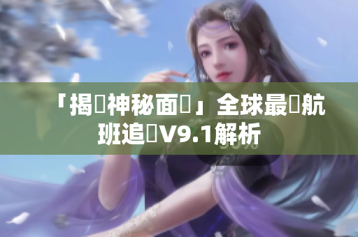 「揭開神秘面紗」全球最強航班追蹤V9.1解析