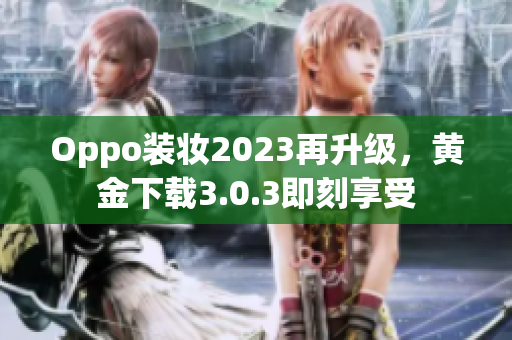 Oppo装妆2023再升级，黄金下载3.0.3即刻享受