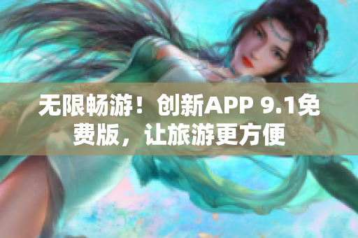无限畅游！创新APP 9.1免费版，让旅游更方便