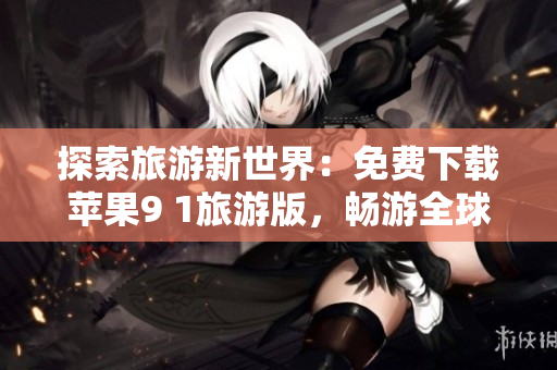探索旅游新世界：免费下载苹果9 1旅游版，畅游全球景点