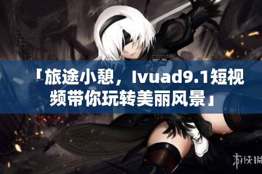 「旅途小憩，Ivuad9.1短视频带你玩转美丽风景」