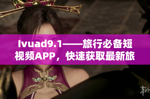 Ivuad9.1——旅行必备短视频APP，快速获取最新旅游攻略