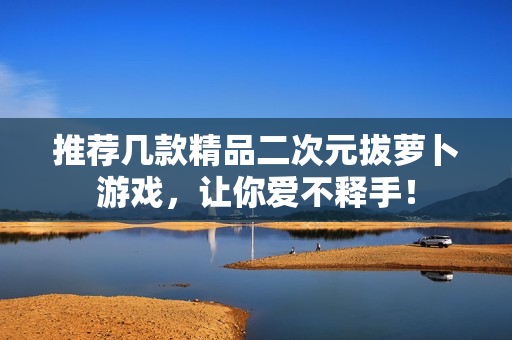 推荐几款精品二次元拔萝卜游戏，让你爱不释手！