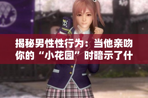 揭秘男性性行为：当他亲吻你的“小花园”时暗示了什么？