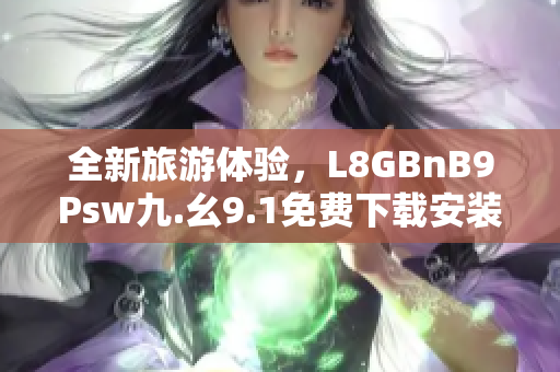 全新旅游体验，L8GBnB9Psw九.幺9.1免费下载安装！