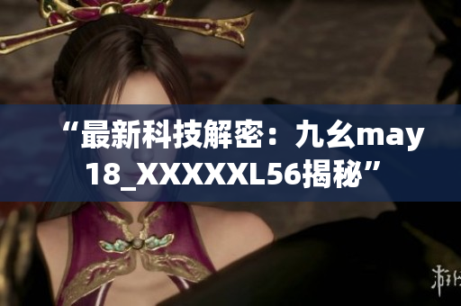 “最新科技解密：九幺may18_XXXXXL56揭秘”