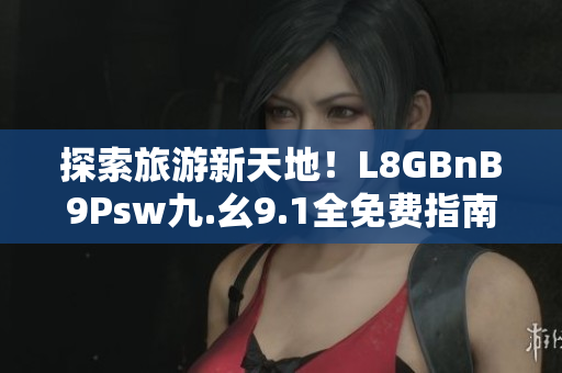 探索旅游新天地！L8GBnB9Psw九.幺9.1全免费指南