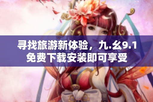 寻找旅游新体验，九.幺9.1免费下载安装即可享受