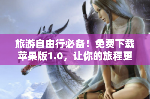 旅游自由行必备！免费下载苹果版1.0，让你的旅程更加便捷火爆营销