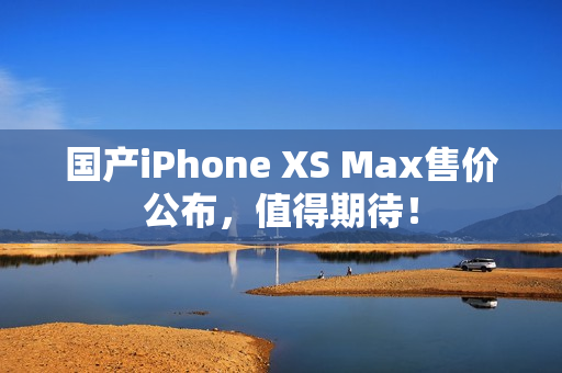 国产iPhone XS Max售价公布，值得期待！