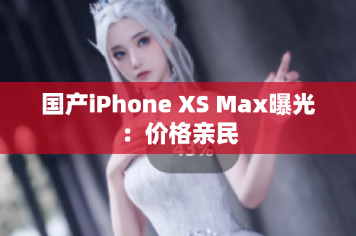 国产iPhone XS Max曝光：价格亲民