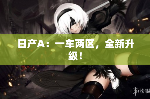 日产A：一车两区，全新升级！