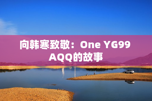 向韩寒致敬：One YG99 AQQ的故事