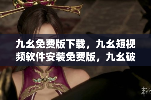 九幺免费版下载，九幺短视频软件安装免费版，九幺破解下载键接，九幺软件下载安装，九幺下载----6ARtiN9MyEjT