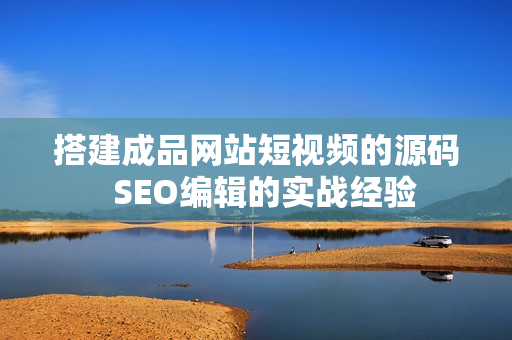 搭建成品网站短视频的源码  SEO编辑的实战经验